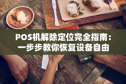 POS机解除定位完全指南：一步步教你恢复设备自由