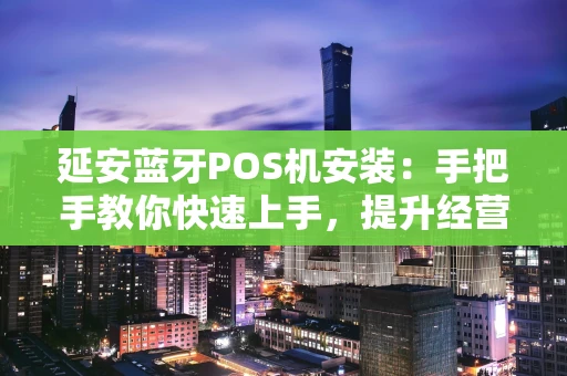 延安蓝牙POS机安装：手把手教你快速上手，提升经营效率