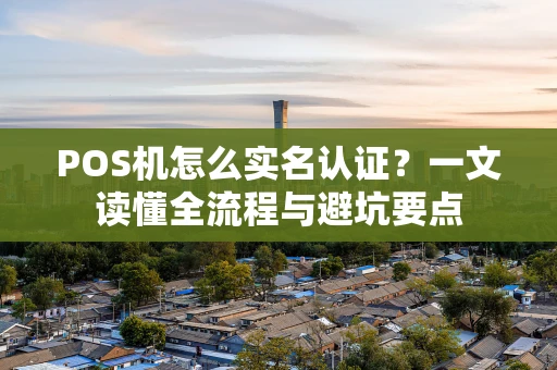 POS机怎么实名认证？一文读懂全流程与避坑要点