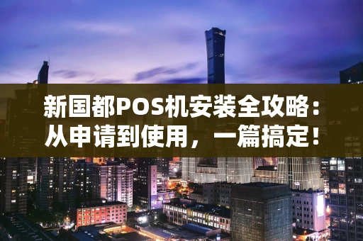 新国都POS机安装全攻略：从申请到使用，一篇搞定！