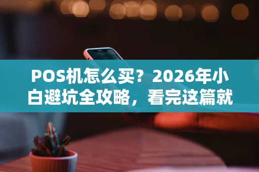 POS机怎么买？2026年小白避坑全攻略，看完这篇就够了！