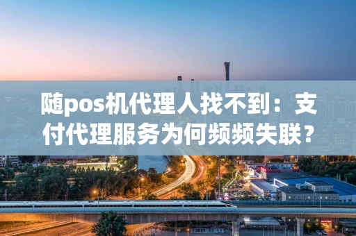 随pos机代理人找不到：支付代理服务为何频频失联？