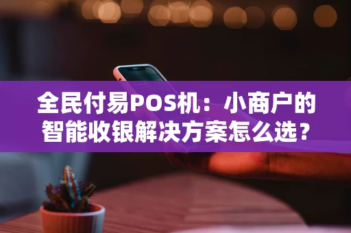 全民付易POS机：小商户的智能收银解决方案怎么选？