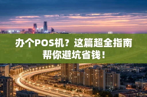 办个POS机？这篇超全指南帮你避坑省钱！