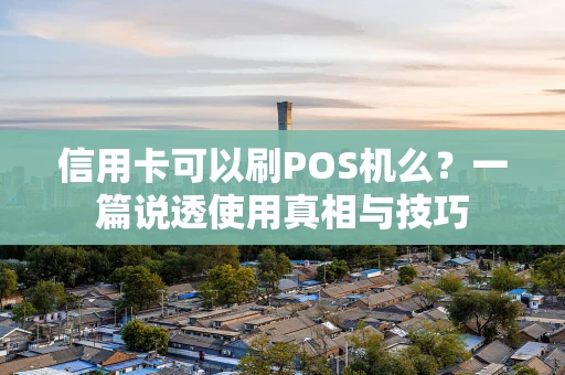 信用卡可以刷POS机么？一篇说透使用真相与技巧