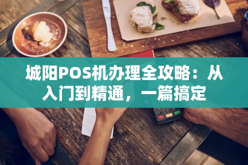 城阳POS机办理全攻略：从入门到精通，一篇搞定