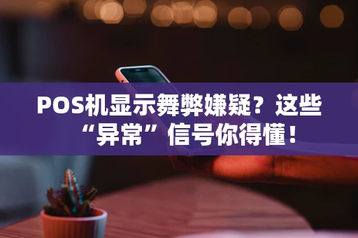 POS机显示舞弊嫌疑？这些“异常”信号你得懂！