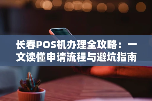 长春POS机办理全攻略：一文读懂申请流程与避坑指南