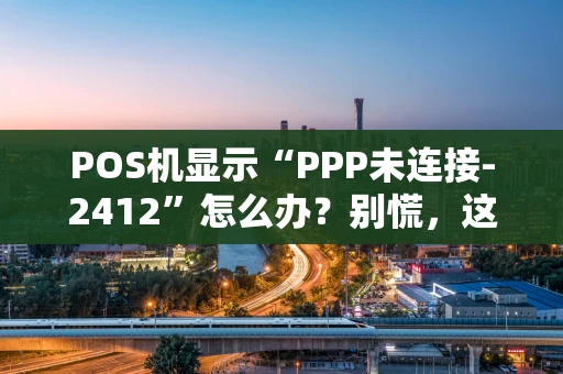 POS机显示“PPP未连接-2412”怎么办？别慌，这篇指南帮你搞定！