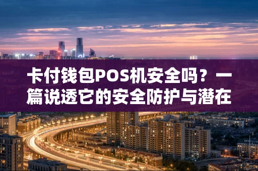 卡付钱包POS机安全吗？一篇说透它的安全防护与潜在风险