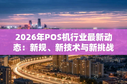 2026年POS机行业最新动态：新规、新技术与新挑战