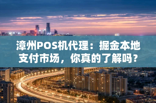 漳州POS机代理：掘金本地支付市场，你真的了解吗？