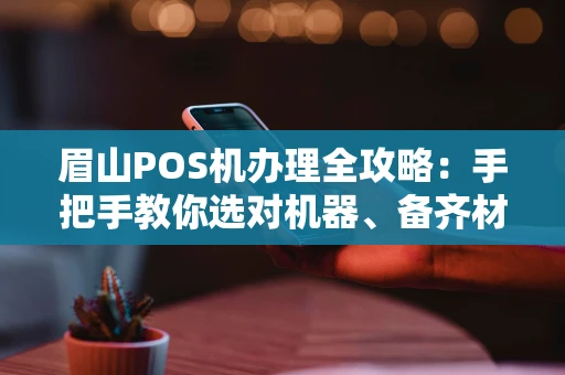 眉山POS机办理全攻略：手把手教你选对机器、备齐材料