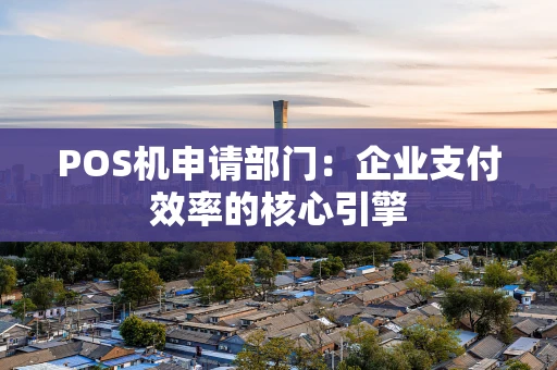 POS机申请部门：企业支付效率的核心引擎