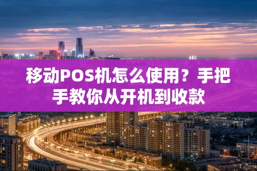 移动POS机怎么使用？手把手教你从开机到收款