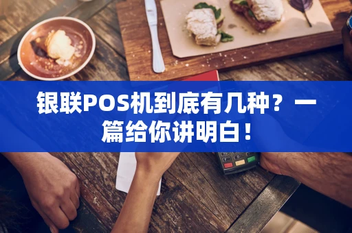 银联POS机到底有几种？一篇给你讲明白！