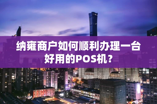 纳雍商户如何顺利办理一台好用的POS机？