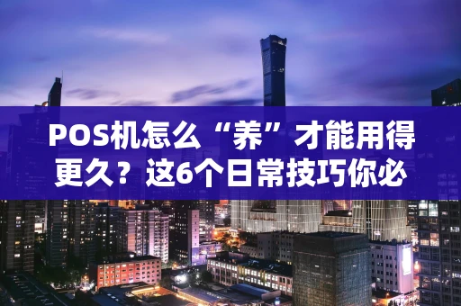 POS机怎么“养”才能用得更久？这6个日常技巧你必须知道