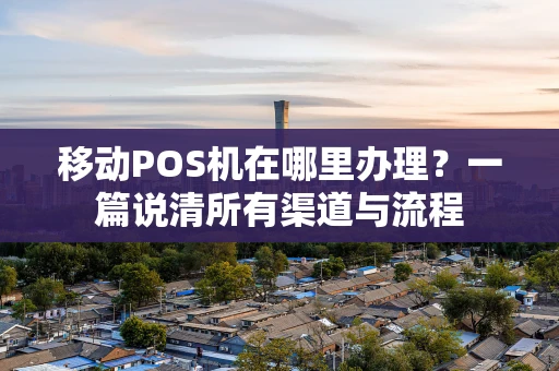 移动POS机在哪里办理？一篇说清所有渠道与流程