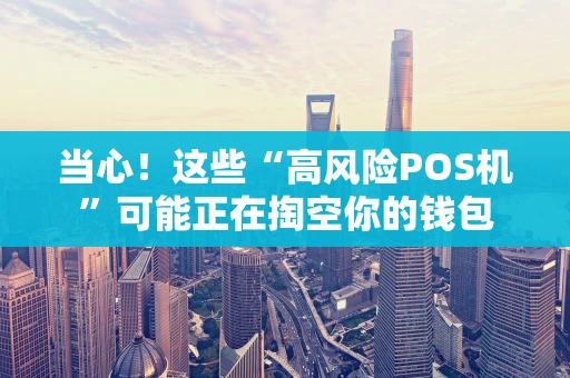 当心！这些“高风险POS机”可能正在掏空你的钱包
