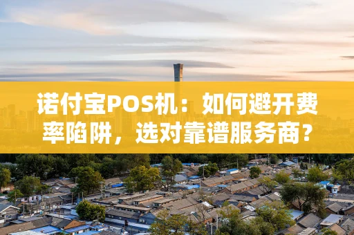 诺付宝POS机：如何避开费率陷阱，选对靠谱服务商？
