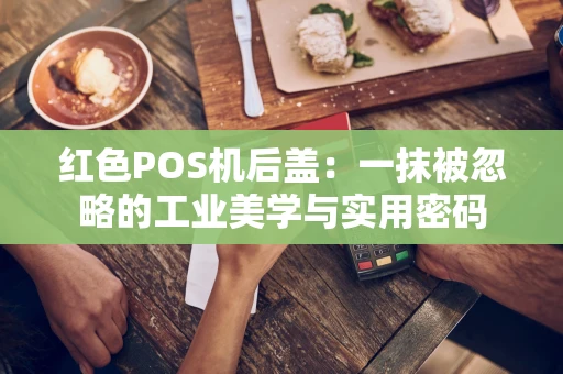 红色POS机后盖：一抹被忽略的工业美学与实用密码