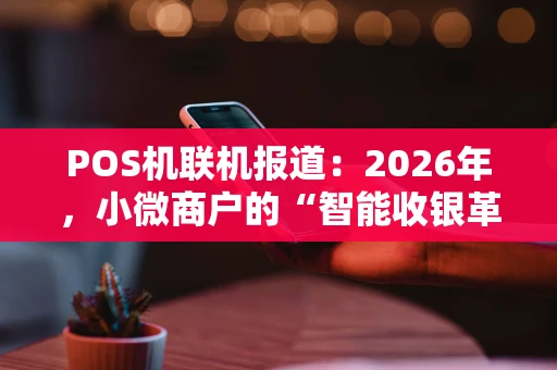 POS机联机报道：2026年，小微商户的“智能收银革命”