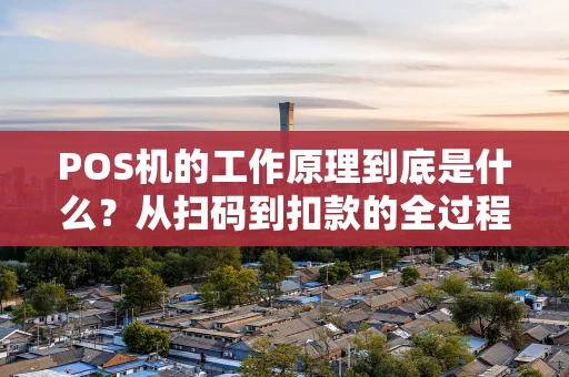 POS机的工作原理到底是什么？从扫码到扣款的全过程揭秘