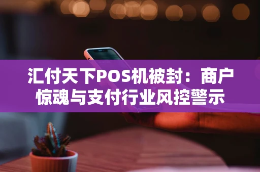 汇付天下POS机被封：商户惊魂与支付行业风控警示