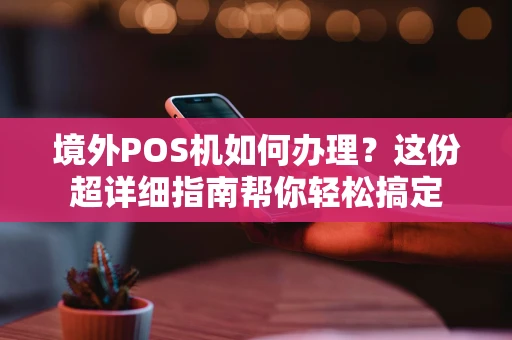 境外POS机如何办理？这份超详细指南帮你轻松搞定