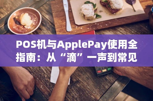 POS机与ApplePay使用全指南：从“滴”一声到常见问题解决