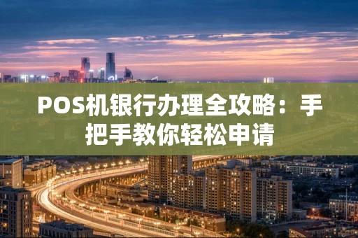 POS机银行办理全攻略：手把手教你轻松申请