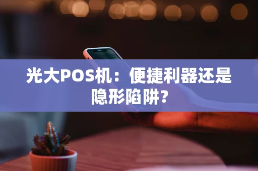 光大POS机：便捷利器还是隐形陷阱？