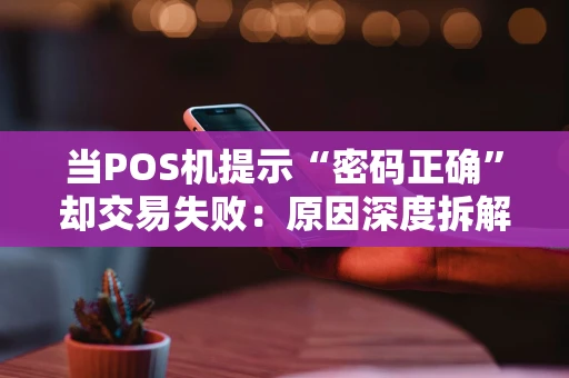 当POS机提示“密码正确”却交易失败：原因深度拆解与解决全攻略