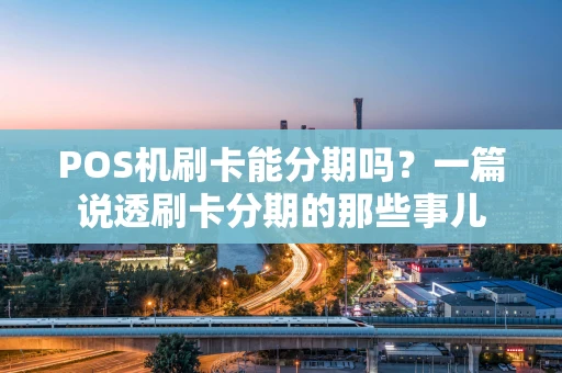 POS机刷卡能分期吗？一篇说透刷卡分期的那些事儿