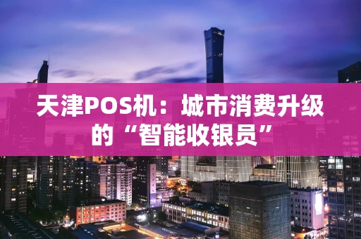 天津POS机：城市消费升级的“智能收银员”
