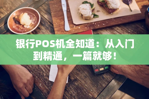 银行POS机全知道：从入门到精通，一篇就够！