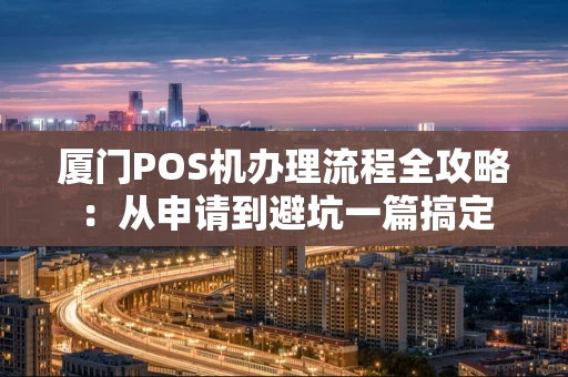 厦门POS机办理流程全攻略：从申请到避坑一篇搞定