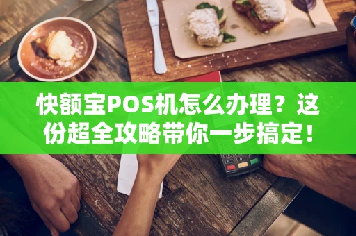 快额宝POS机怎么办理？这份超全攻略带你一步搞定！