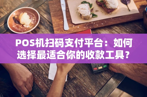 POS机扫码支付平台：如何选择最适合你的收款工具？