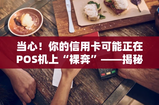 当心！你的信用卡可能正在POS机上“裸奔”——揭秘盗刷陷阱与自救指南