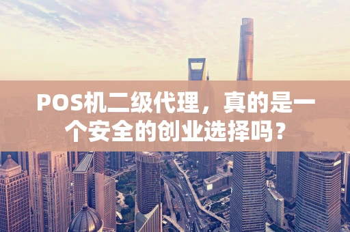 POS机二级代理，真的是一个安全的创业选择吗？