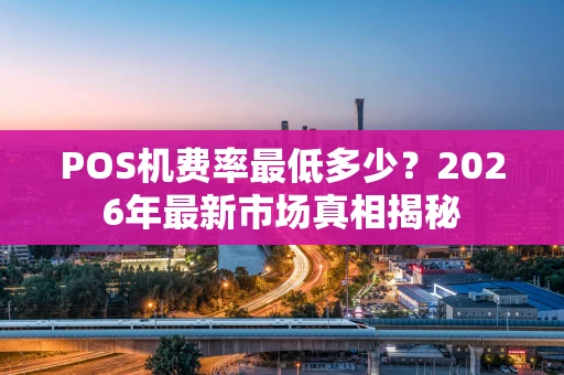 POS机费率最低多少？2026年最新市场真相揭秘