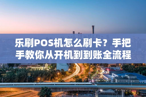 乐刷POS机怎么刷卡？手把手教你从开机到到账全流程