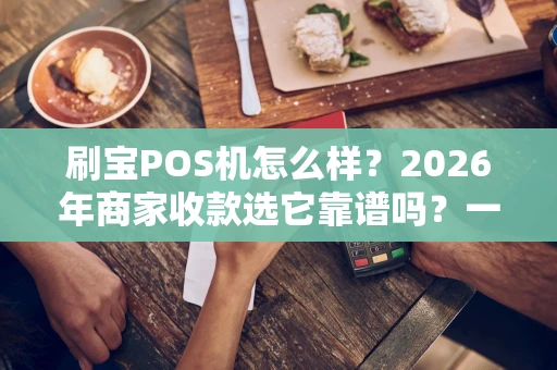 刷宝POS机怎么样？2026年商家收款选它靠谱吗？一篇讲透