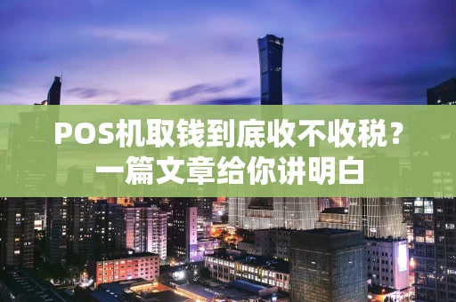 POS机取钱到底收不收税？一篇文章给你讲明白