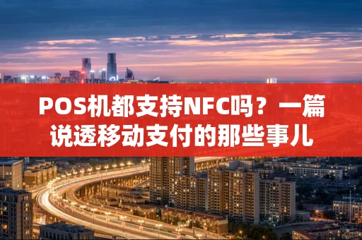 POS机都支持NFC吗？一篇说透移动支付的那些事儿