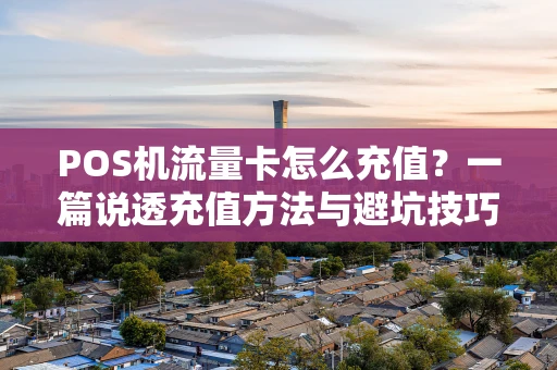 POS机流量卡怎么充值？一篇说透充值方法与避坑技巧