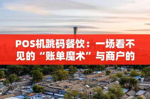 POS机跳码餐饮：一场看不见的“账单魔术”与商户的隐形陷阱