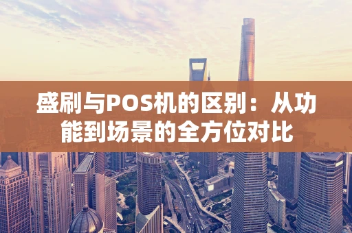 盛刷与POS机的区别：从功能到场景的全方位对比